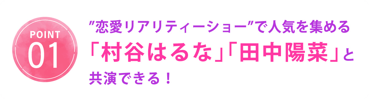 恋愛リアリティーショーで人気を集める「村谷はるな」「田中陽菜」と共演できる！