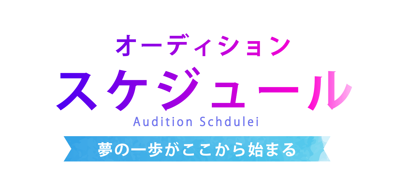 オーディションスケジュール Audtion Schedule 夢の一歩がここから始まる